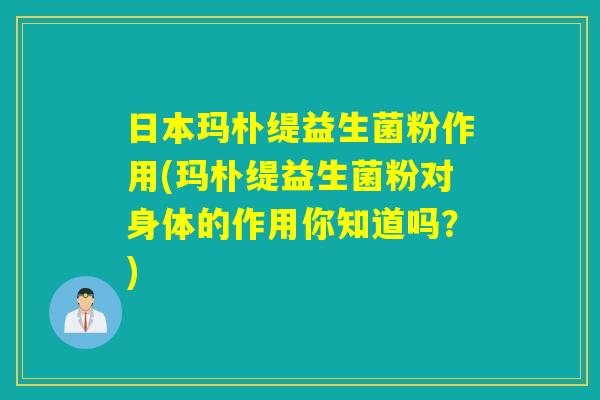 日本玛朴缇益生菌粉作用(玛朴缇益生菌粉对身体的作用你知道吗?) 日本玛朴缇益生菌粉作用(玛朴缇益生菌粉对身体的作用你知道吗?)