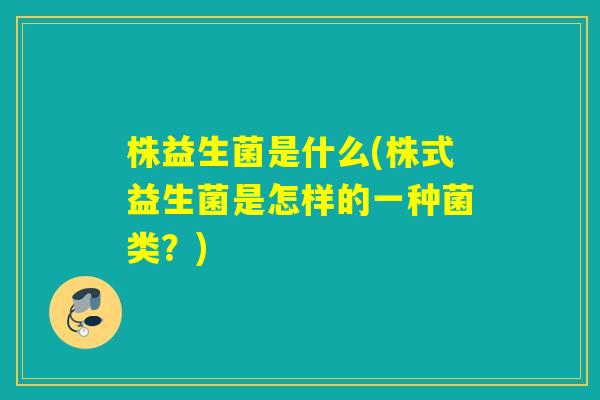 株益生菌是什么(株式益生菌是怎样的一种菌类？)