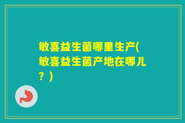 敏喜益生菌哪里生产(敏喜益生菌产地在哪儿?) 敏喜益生菌哪里生产(敏喜益生菌产地在哪儿?)