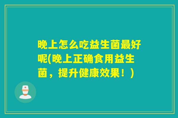 晚上怎么吃益生菌好呢(晚上正确食用益生菌,提升健康效果!) 晚上怎么吃益生菌好呢(晚上正确食用益生菌,提升健康效果!)