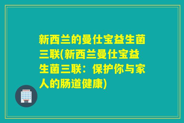 新西兰的曼仕宝益生菌三联(新西兰曼仕宝益生菌三联:保护你与家人的肠道健康) 新西兰的曼仕宝益生菌三联(新西兰曼仕宝益生菌三联:保护你与家人的肠道健康)