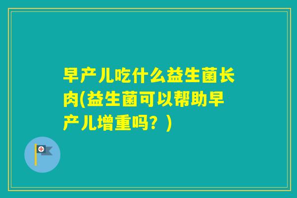 早产儿吃什么益生菌长肉(益生菌可以帮助早产儿增重吗？)