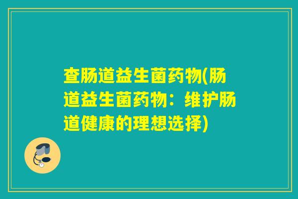 查肠道益生菌(肠道益生菌:维护肠道健康的理想选择) 查肠道益生菌(肠道益生菌:维护肠道健康的理想选择)
