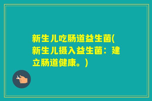 新生儿吃肠道益生菌(新生儿摄入益生菌:建立肠道健康。) 新生儿吃肠道益生菌(新生儿摄入益生菌:建立肠道健康。)