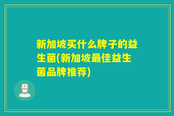 新加坡买什么牌子的益生菌(新加坡佳益生菌品牌推荐) 新加坡买什么牌子的益生菌(新加坡佳益生菌品牌推荐)