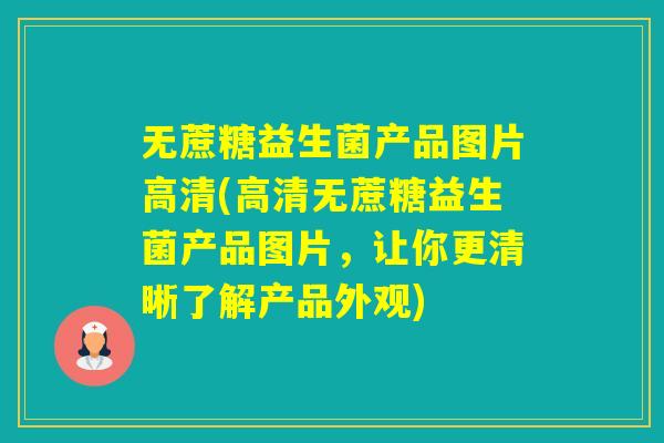 无蔗糖益生菌产品图片高清(高清无蔗糖益生菌产品图片,让你更清晰了解产品外观) 无蔗糖益生菌产品图片高清(高清无蔗糖益生菌产品图片,让你更清晰了解产品外观)