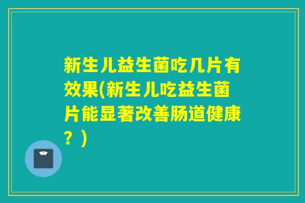 新生儿益生菌吃几片有效果(新生儿吃益生菌片能显著改善肠道健康？)
