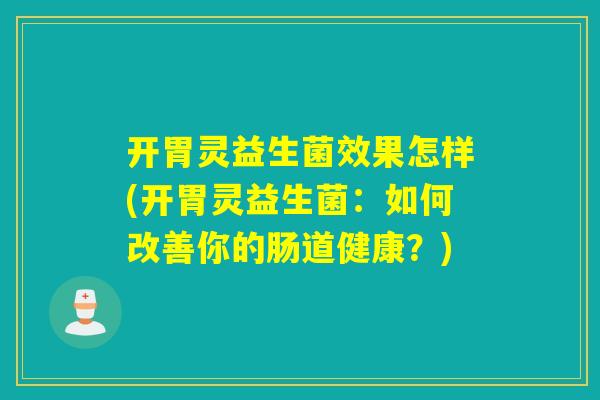 开胃灵益生菌效果怎样(开胃灵益生菌:如何改善你的肠道健康?) 开胃灵益生菌效果怎样(开胃灵益生菌:如何改善你的肠道健康?)
