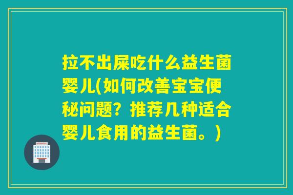 拉不出屎吃什么益生菌婴儿(如何改善宝宝问题?推荐几种适合婴儿食用的益生菌。) 拉不出屎吃什么益生菌婴儿(如何改善宝宝问题?推荐几种适合婴儿食用的益生菌。)