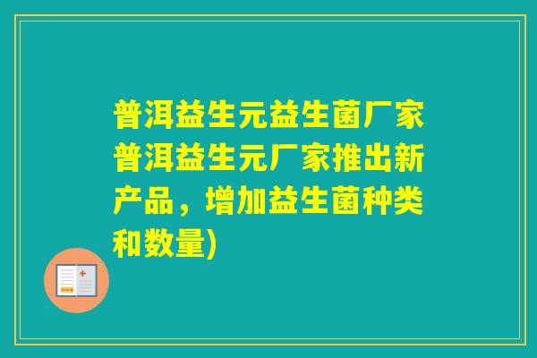普洱益生元益生菌厂家普洱益生元厂家推出新产品，增加益生菌种类和数量)