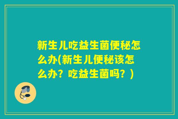 新生儿吃益生菌怎么办(新生儿该怎么办?吃益生菌吗?) 新生儿吃益生菌怎么办(新生儿该怎么办?吃益生菌吗?)