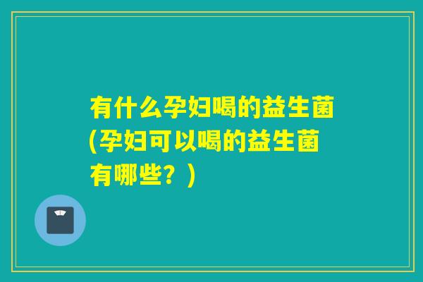 有什么孕妇喝的益生菌(孕妇可以喝的益生菌有哪些？)