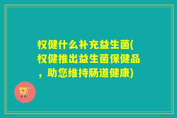 权健什么补充益生菌(权健推出益生菌保健品，助您维持肠道健康)