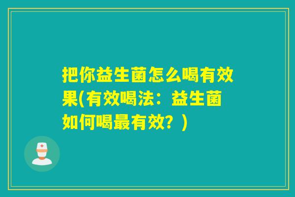 把你益生菌怎么喝有效果(有效喝法：益生菌如何喝有效？)