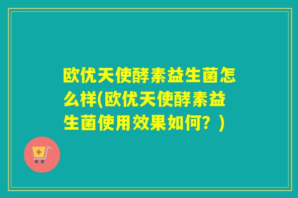欧优天使酵素益生菌怎么样(欧优天使酵素益生菌使用效果如何?) 欧优天使酵素益生菌怎么样(欧优天使酵素益生菌使用效果如何?)