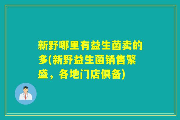 新野哪里有益生菌卖的多(新野益生菌销售繁盛，各地门店俱备)