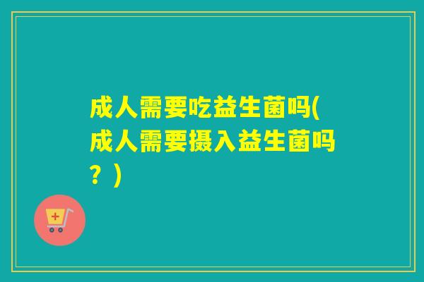 成人需要吃益生菌吗(成人需要摄入益生菌吗？)