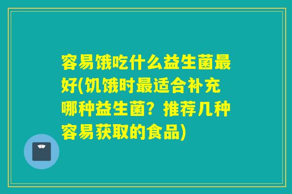 容易饿吃什么益生菌好(饥饿时适合补充哪种益生菌?推荐几种容易获取的食品) 容易饿吃什么益生菌好(饥饿时适合补充哪种益生菌?推荐几种容易获取的食品)