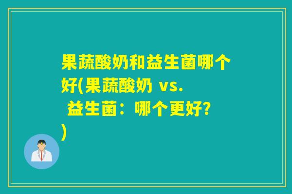果蔬酸奶和益生菌哪个好(果蔬酸奶 vs. 益生菌：哪个更好？)