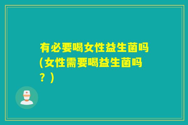 有必要喝女性益生菌吗(女性需要喝益生菌吗?) 有必要喝女性益生菌吗(女性需要喝益生菌吗?)