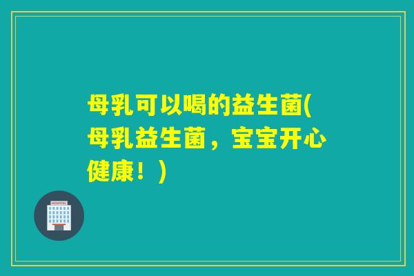 母乳可以喝的益生菌(母乳益生菌，宝宝开心健康！)