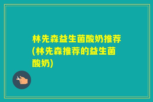 林先森益生菌酸奶推荐(林先森推荐的益生菌酸奶) 林先森益生菌酸奶推荐(林先森推荐的益生菌酸奶)
