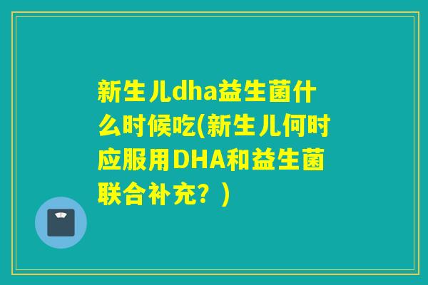 新生儿dha益生菌什么时候吃(新生儿何时应服用DHA和益生菌联合补充？)