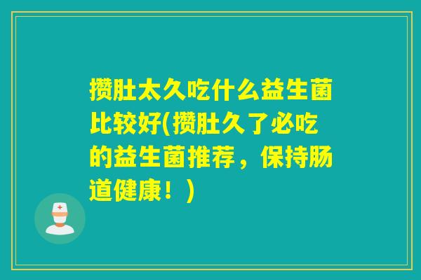攒肚太久吃什么益生菌比较好(攒肚久了必吃的益生菌推荐,保持肠道健康!) 攒肚太久吃什么益生菌比较好(攒肚久了必吃的益生菌推荐,保持肠道健康!)