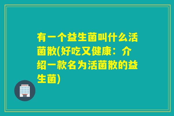 有一个益生菌叫什么活菌散(好吃又健康：介绍一款名为活菌散的益生菌)