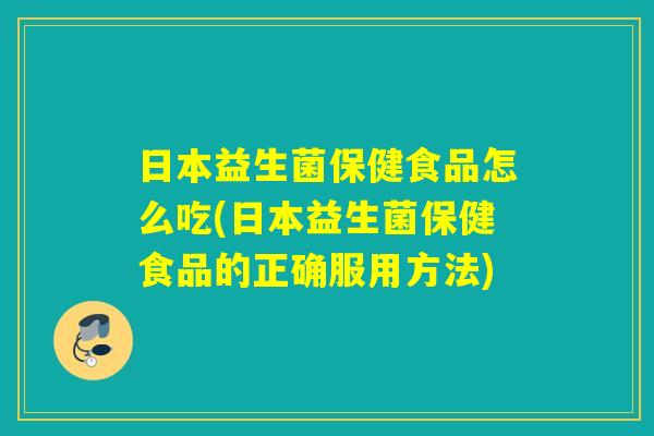 日本益生菌保健食品怎么吃(日本益生菌保健食品的正确服用方法)