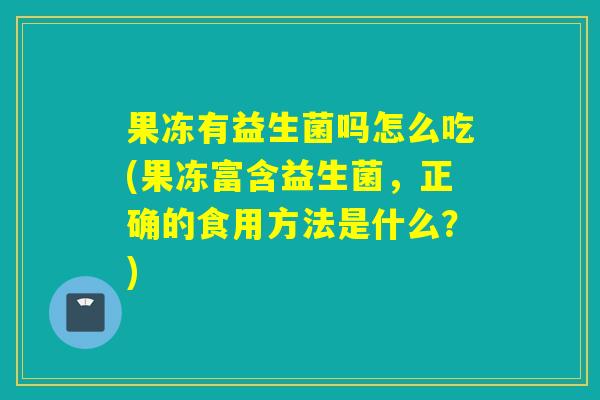 果冻有益生菌吗怎么吃(果冻富含益生菌，正确的食用方法是什么？)