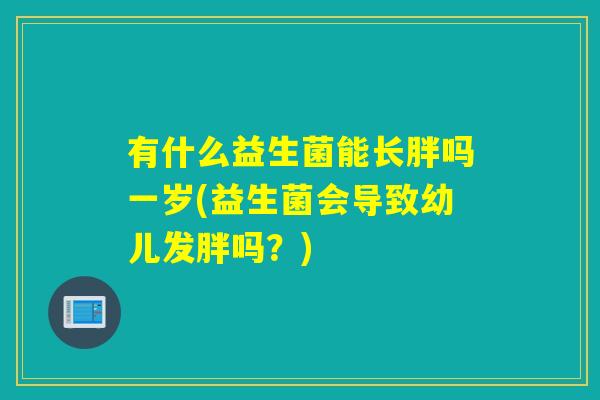 有什么益生菌能长胖吗一岁(益生菌会导致幼儿发胖吗？)