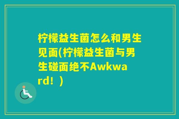 柠檬益生菌怎么和男生见面(柠檬益生菌与男生碰面绝不Awkward!) 柠檬益生菌怎么和男生见面(柠檬益生菌与男生碰面绝不Awkward!)