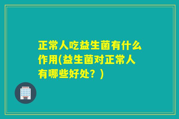 正常人吃益生菌有什么作用(益生菌对正常人有哪些好处?) 正常人吃益生菌有什么作用(益生菌对正常人有哪些好处?)