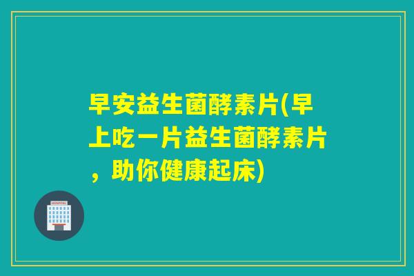 早安益生菌酵素片(早上吃一片益生菌酵素片，助你健康起床)