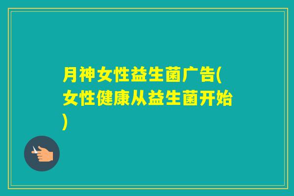 月神女性益生菌广告(女性健康从益生菌开始)