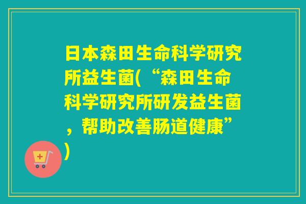日本森田生命科学研究所益生菌(“森田生命科学研究所研发益生菌,帮助改善肠道健康”) 日本森田生命科学研究所益生菌(“森田生命科学研究所研发益生菌,帮助改善肠道健康”)