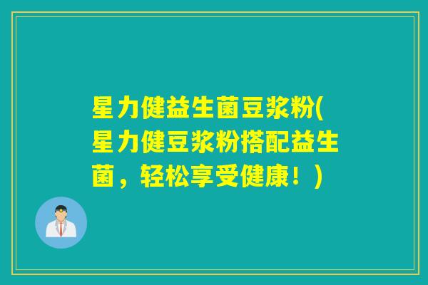 星力健益生菌豆浆粉(星力健豆浆粉搭配益生菌,轻松享受健康!) 星力健益生菌豆浆粉(星力健豆浆粉搭配益生菌,轻松享受健康!)
