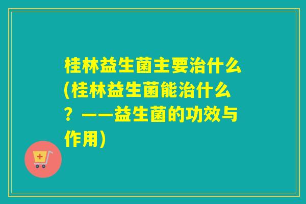 桂林益生菌主要什么(桂林益生菌能什么？——益生菌的功效与作用)