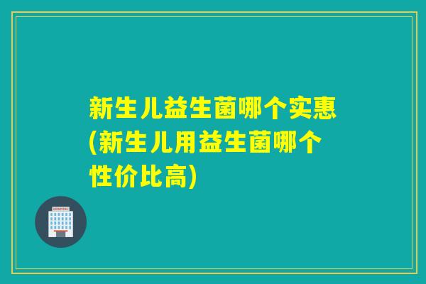 新生儿益生菌哪个实惠(新生儿用益生菌哪个性价比高) 新生儿益生菌哪个实惠(新生儿用益生菌哪个性价比高)