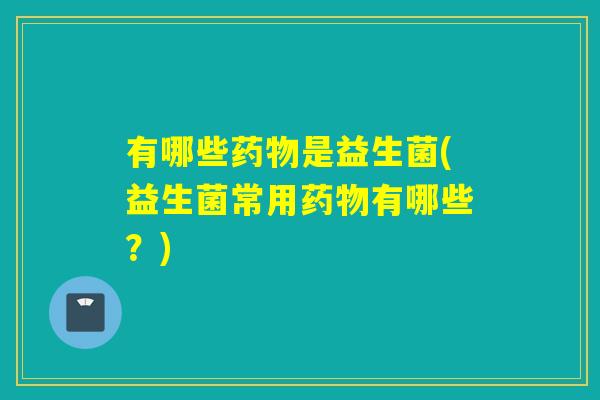 有哪些是益生菌(益生菌常用有哪些？)