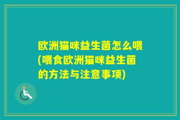 欧洲猫咪益生菌怎么喂(喂食欧洲猫咪益生菌的方法与注意事项) 欧洲猫咪益生菌怎么喂(喂食欧洲猫咪益生菌的方法与注意事项)