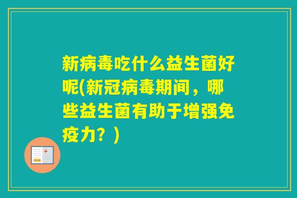 新吃什么益生菌好呢(新冠期间，哪些益生菌有助于增强力？)