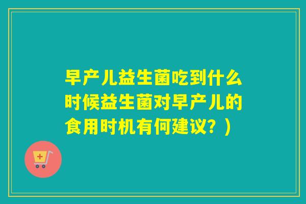 早产儿益生菌吃到什么时候益生菌对早产儿的食用时机有何建议？)