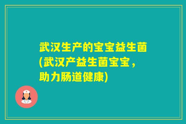 武汉生产的宝宝益生菌(武汉产益生菌宝宝,助力肠道健康) 武汉生产的宝宝益生菌(武汉产益生菌宝宝,助力肠道健康)