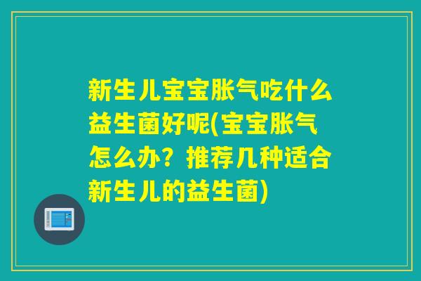 新生儿宝宝吃什么益生菌好呢(宝宝怎么办？推荐几种适合新生儿的益生菌)
