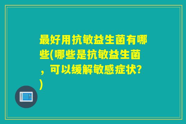 好用抗敏益生菌有哪些(哪些是抗敏益生菌，可以缓解敏感症状？)