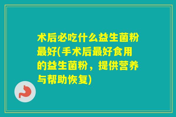术后必吃什么益生菌粉好(手术后好食用的益生菌粉，提供营养与帮助恢复)