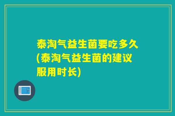 泰淘气益生菌要吃多久(泰淘气益生菌的建议服用时长)