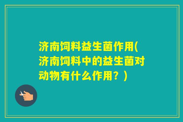 济南饲料益生菌作用(济南饲料中的益生菌对动物有什么作用？)
